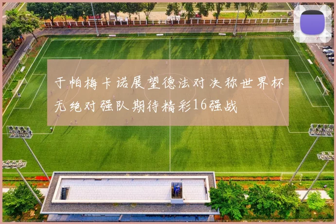 于帕梅卡诺展望德法对决称世界杯无绝对强队期待精彩16强战