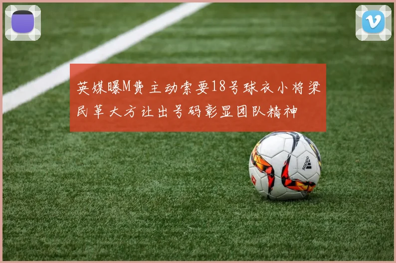 英媒曝M费主动索要18号球衣小将梁民革大方让出号码彰显团队精神