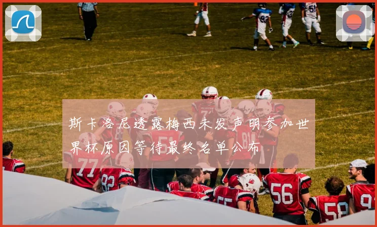 斯卡洛尼透露梅西未发声明参加世界杯原因等待最终名单公布