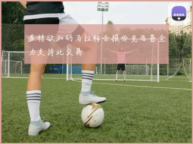 多特欲加码马拉转会报价克洛普全力支持此交易
