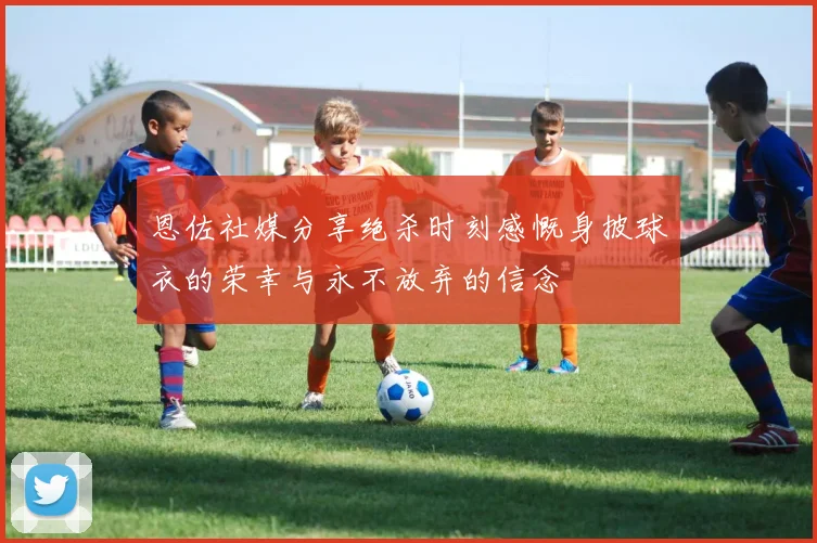 恩佐社媒分享绝杀时刻感慨身披球衣的荣幸与永不放弃的信念