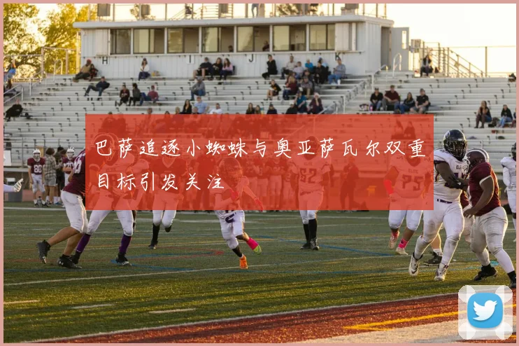 巴萨追逐小蜘蛛与奥亚萨瓦尔双重目标引发关注