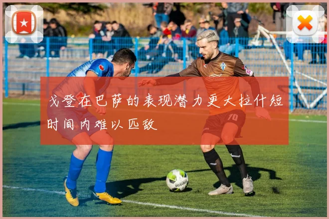 戈登在巴萨的表现潜力更大拉什短时间内难以匹敌