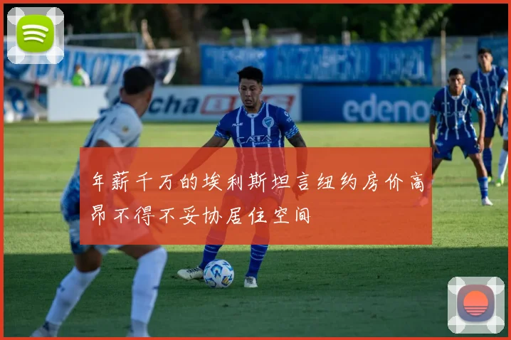 年薪千万的埃利斯坦言纽约房价高昂不得不妥协居住空间