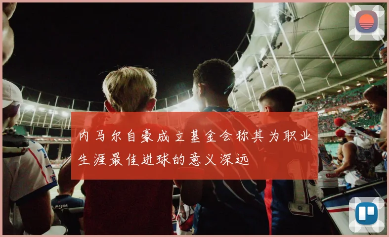 内马尔自豪成立基金会称其为职业生涯最佳进球的意义深远