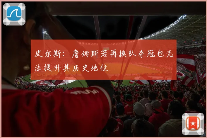 皮尔斯：詹姆斯若再换队夺冠也无法提升其历史地位