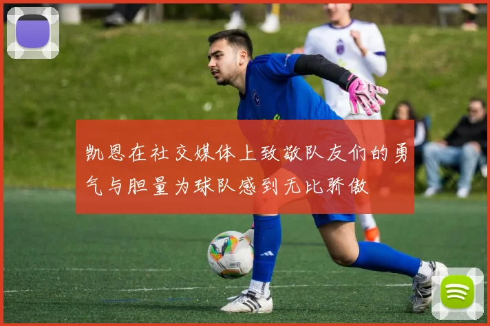 凯恩在社交媒体上致敬队友们的勇气与胆量为球队感到无比骄傲