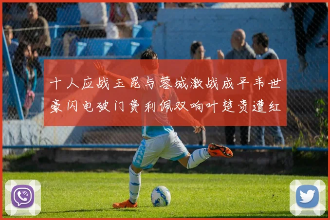 十人应战玉昆与蓉城激战成平韦世豪闪电破门费利佩双响叶楚贵遭红牌罚下