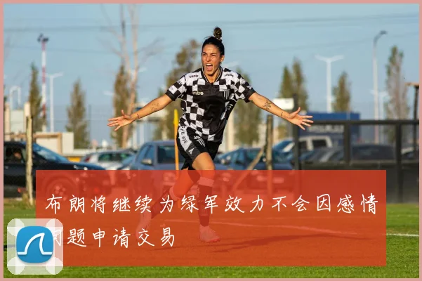 布朗将继续为绿军效力不会因感情问题申请交易