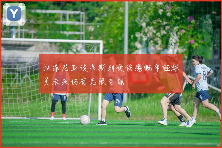 拉菲尼亚谈韦斯利受伤感慨年轻球员未来仍有无限可能