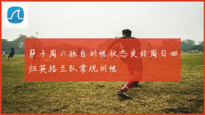 萨卡周六独自训练状态良好周日回归英格兰队常规训练