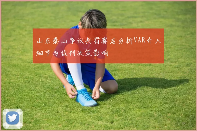 山东泰山争议判罚赛后分析VAR介入细节与裁判决策影响