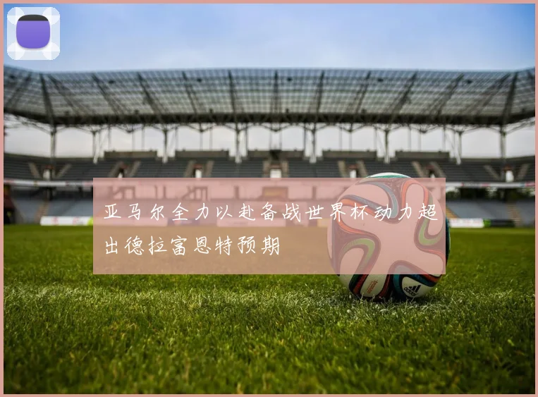 亚马尔全力以赴备战世界杯动力超出德拉富恩特预期