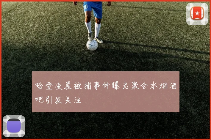 哈登凌晨被捕事件曝光聚会水烟酒吧引发关注