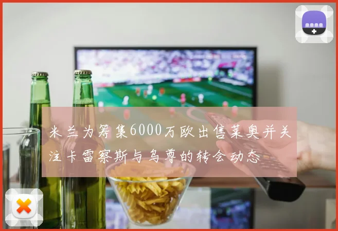 米兰为筹集6000万欧出售莱奥并关注卡雷察斯与乌尊的转会动态